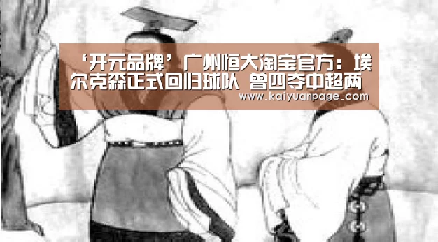 ‘开元品牌’广州恒大淘宝官方:埃尔克森正式回归球队 曾四夺中超两夺亚冠(图1) 开元赛事